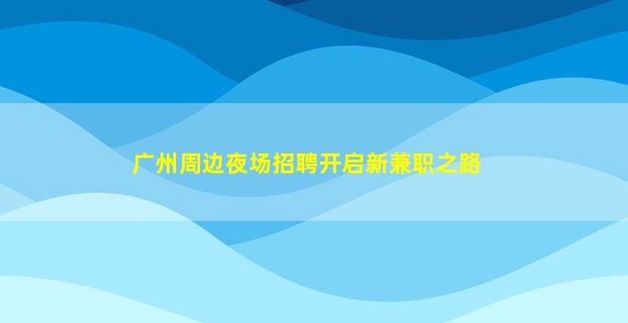 广州周边夜场招聘开启新兼职之路