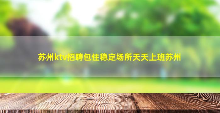 苏州ktv招聘包住稳定场所天天上班苏州